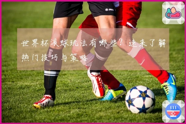 世界杯滚球玩法有哪些？速来了解热门技巧与策略