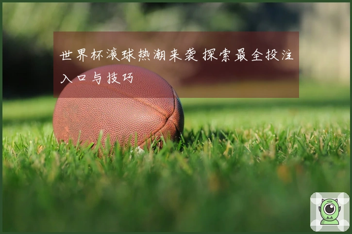 世界杯滚球热潮来袭 探索最全投注入口与技巧