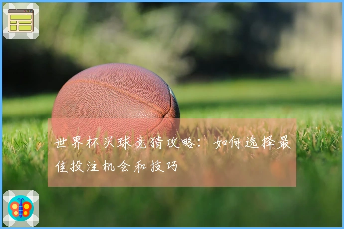 世界杯买球竞猜攻略：如何选择最佳投注机会和技巧