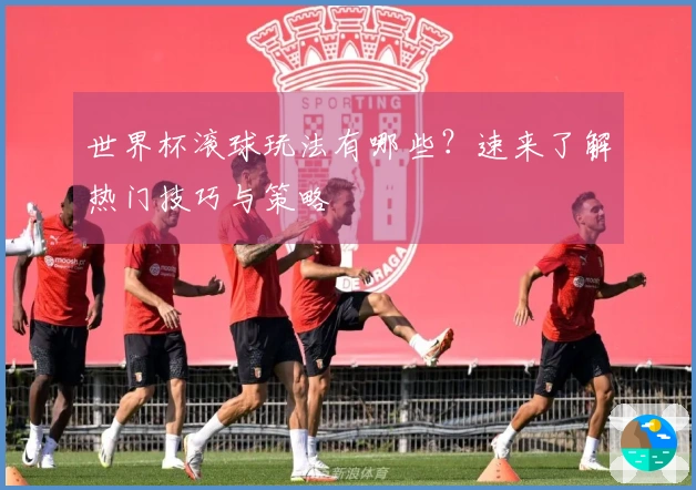 世界杯滚球玩法有哪些？速来了解热门技巧与策略