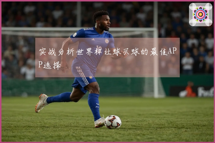 实战分析世界杯让球买球的最佳APP选择