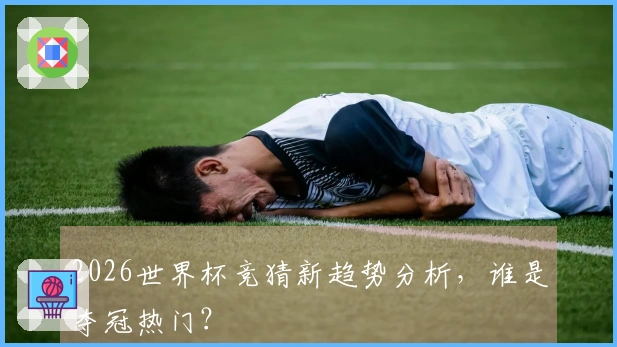2026世界杯竞猜新趋势分析，谁是夺冠热门？