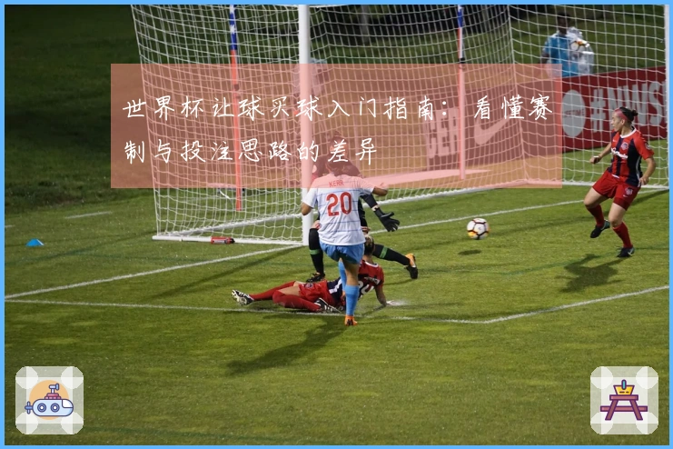 世界杯让球买球入门指南：看懂赛制与投注思路的差异