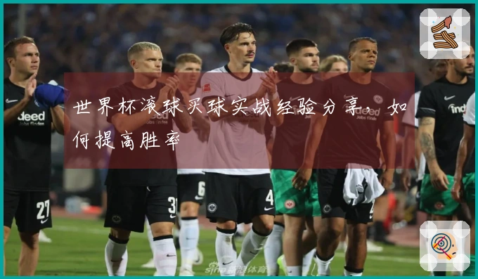 世界杯滚球买球实战经验分享，如何提高胜率