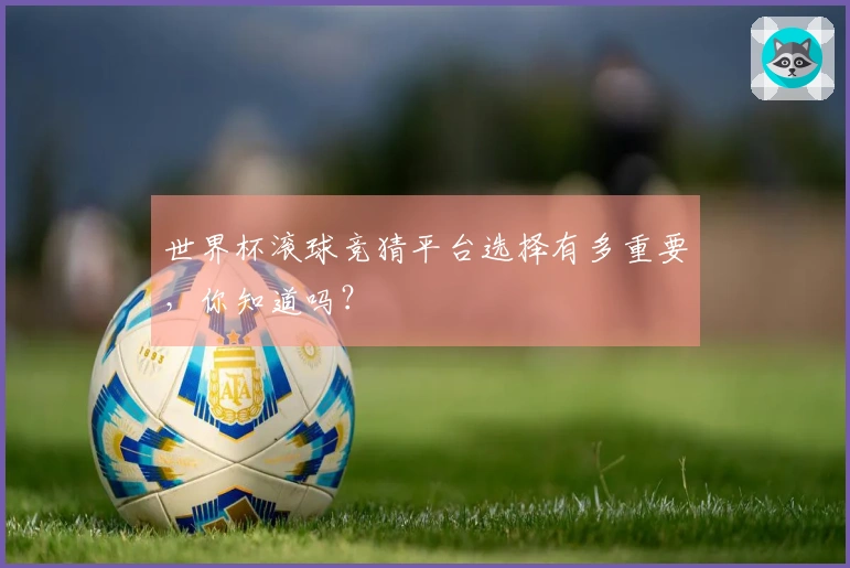 世界杯滚球竞猜平台选择有多重要，你知道吗？