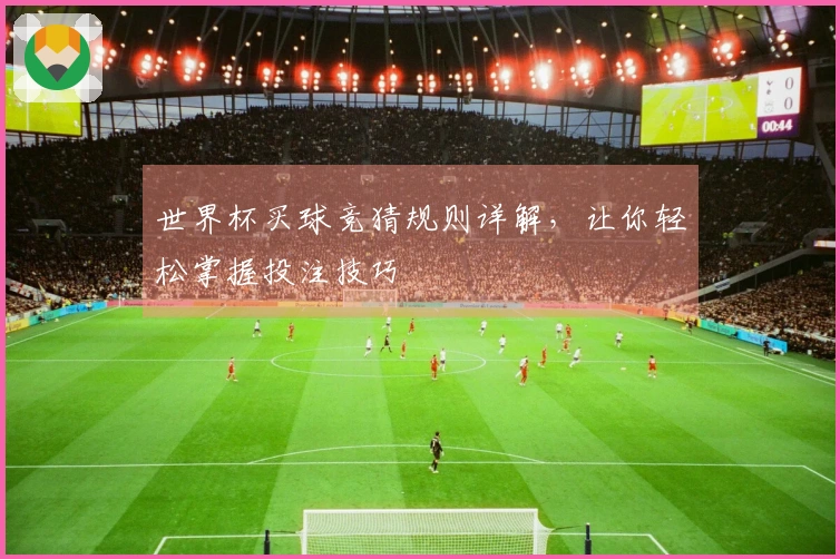 世界杯买球竞猜规则详解，让你轻松掌握投注技巧