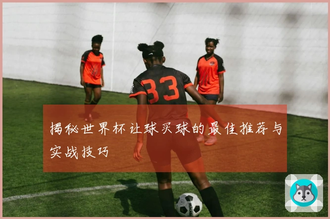 揭秘世界杯让球买球的最佳推荐与实战技巧