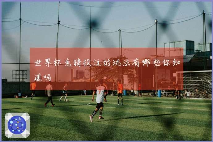 世界杯竞猜投注的玩法有哪些你知道吗