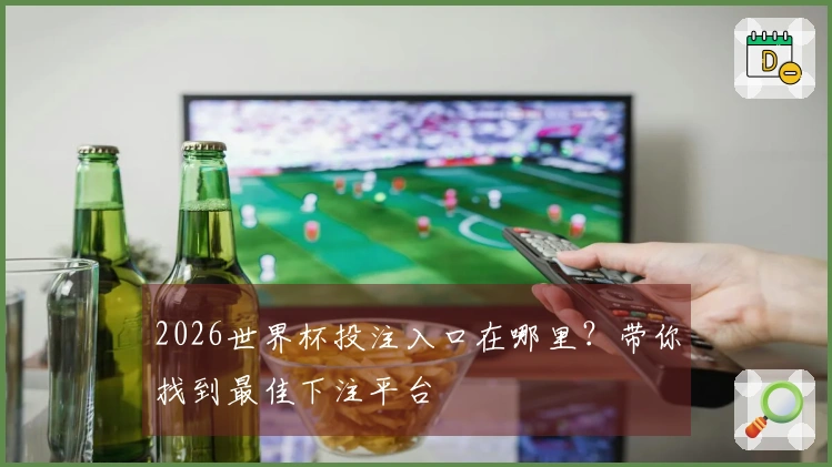 2026世界杯投注入口在哪里？带你找到最佳下注平台