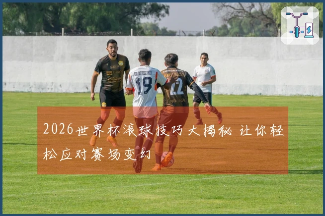 2026世界杯滚球技巧大揭秘 让你轻松应对赛场变幻
