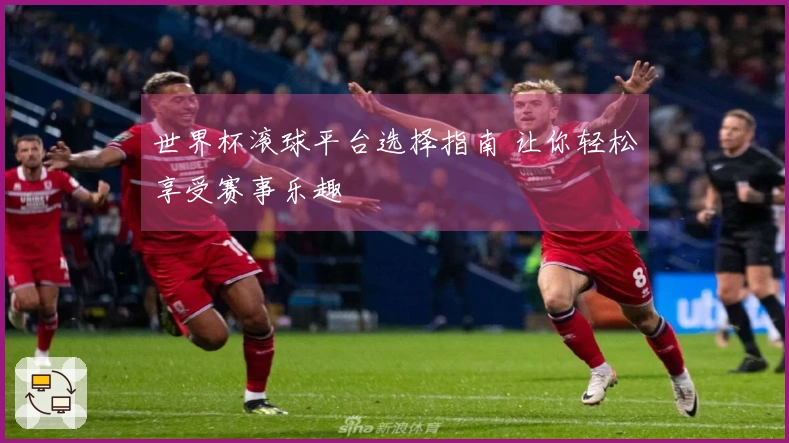 世界杯滚球平台选择指南 让你轻松享受赛事乐趣