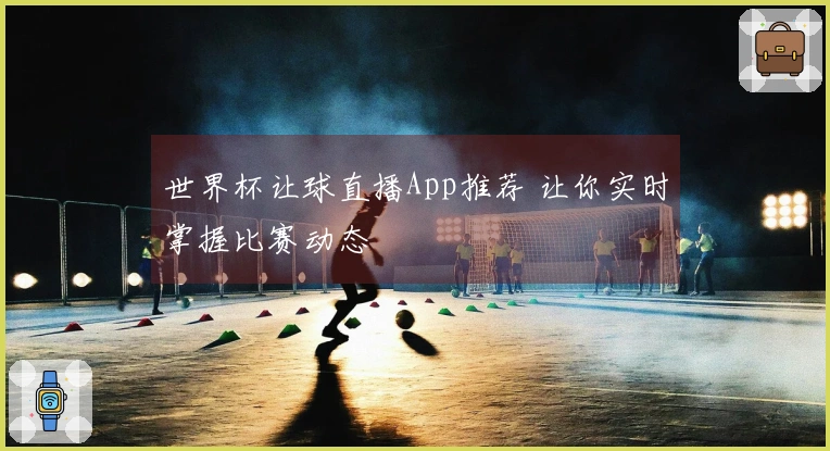 世界杯让球直播App推荐 让你实时掌握比赛动态