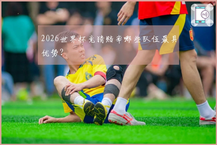 2026世界杯竞猜赔率哪些队伍最具优势？