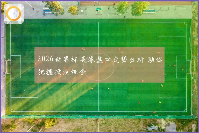 2026世界杯滚球盘口走势分析 助你把握投注机会