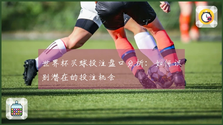 世界杯买球投注盘口分析：如何识别潜在的投注机会