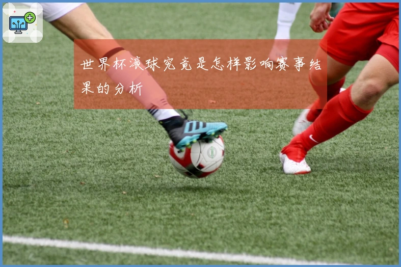 世界杯滚球究竟是怎样影响赛事结果的分析