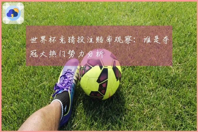 世界杯竞猜投注赔率观察：谁是夺冠大热门势力分析