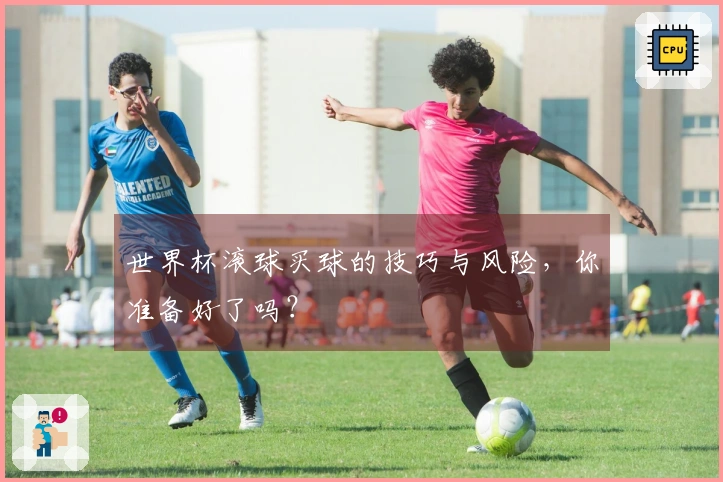 世界杯滚球买球的技巧与风险，你准备好了吗？