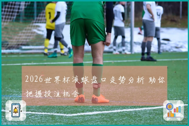 2026世界杯滚球盘口走势分析 助你把握投注机会