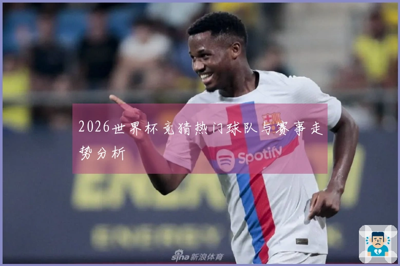 2026世界杯竞猜热门球队与赛事走势分析