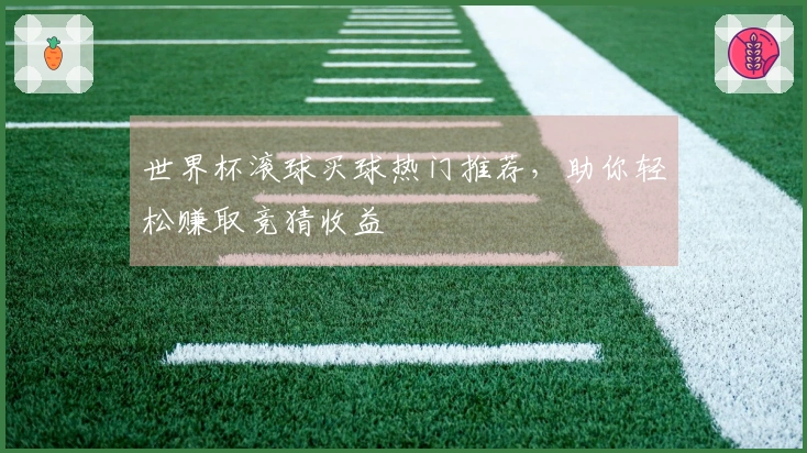世界杯滚球买球热门推荐，助你轻松赚取竞猜收益