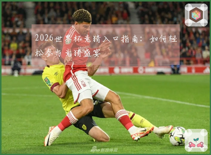 2026世界杯竞猜入口指南：如何轻松参与竞猜盛宴