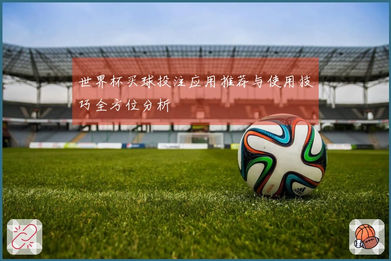 世界杯买球投注应用推荐与使用技巧全方位分析