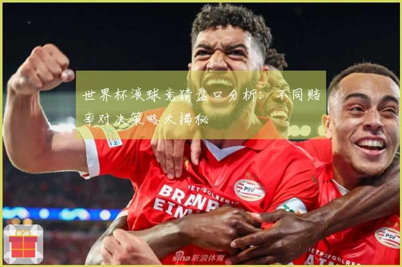 世界杯滚球竞猜盘口分析：不同赔率对决策略大揭秘
