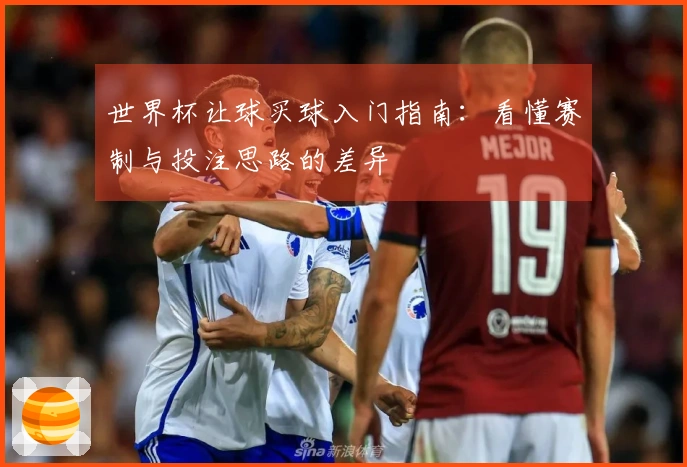 世界杯让球买球入门指南：看懂赛制与投注思路的差异