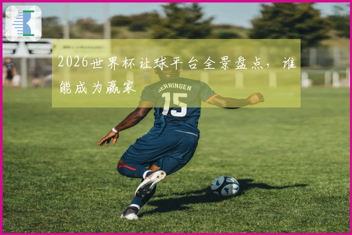 2026世界杯让球平台全景盘点，谁能成为赢家