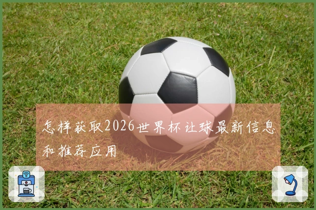 怎样获取2026世界杯让球最新信息和推荐应用