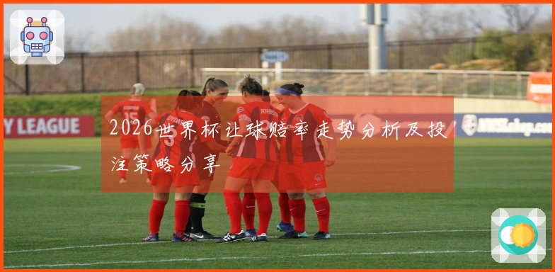 2026世界杯让球赔率走势分析及投注策略分享