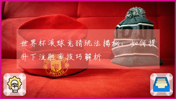 世界杯滚球竞猜玩法揭秘，如何提升下注胜率技巧解析