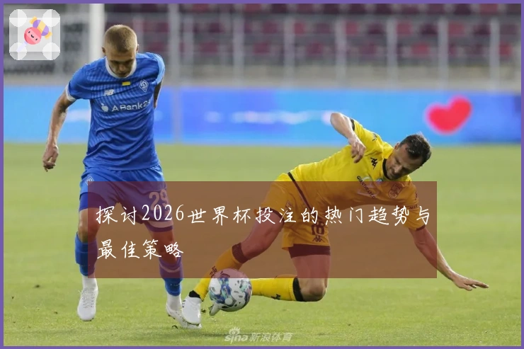 探讨2026世界杯投注的热门趋势与最佳策略
