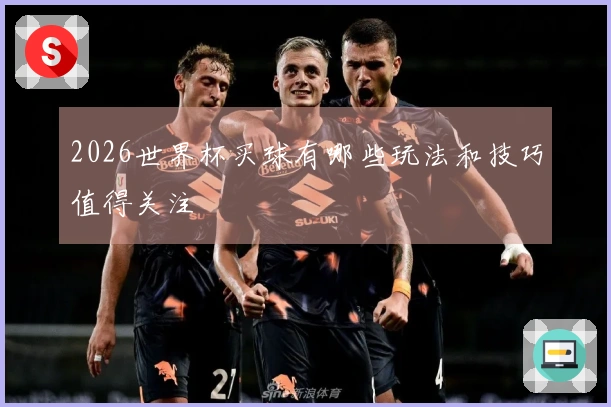 2026世界杯买球有哪些玩法和技巧值得关注