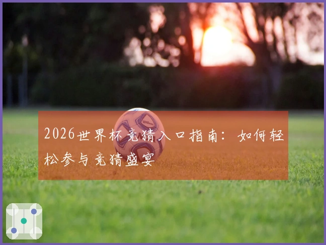 2026世界杯竞猜入口指南：如何轻松参与竞猜盛宴