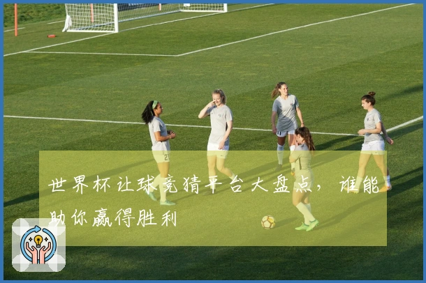 世界杯让球竞猜平台大盘点，谁能助你赢得胜利