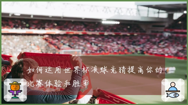 如何运用世界杯滚球竞猜提高你的比赛体验和胜率