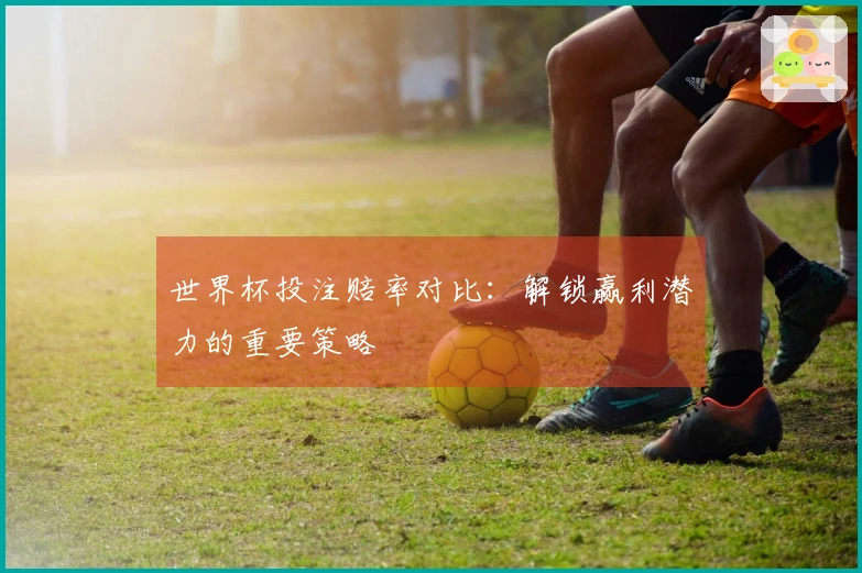 世界杯投注赔率对比：解锁赢利潜力的重要策略