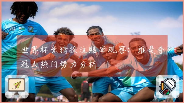 世界杯竞猜投注赔率观察：谁是夺冠大热门势力分析