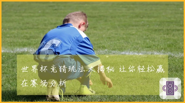 世界杯竞猜玩法大揭秘 让你轻松赢在赛场分析