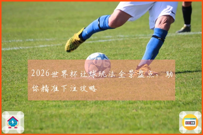 2026世界杯让球玩法全景盘点，助你精准下注攻略