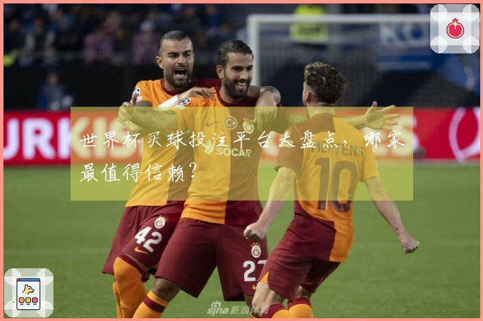 世界杯买球投注平台大盘点，哪家最值得信赖？