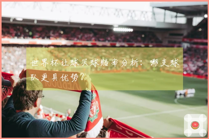 世界杯让球买球赔率分析：哪支球队更具优势？