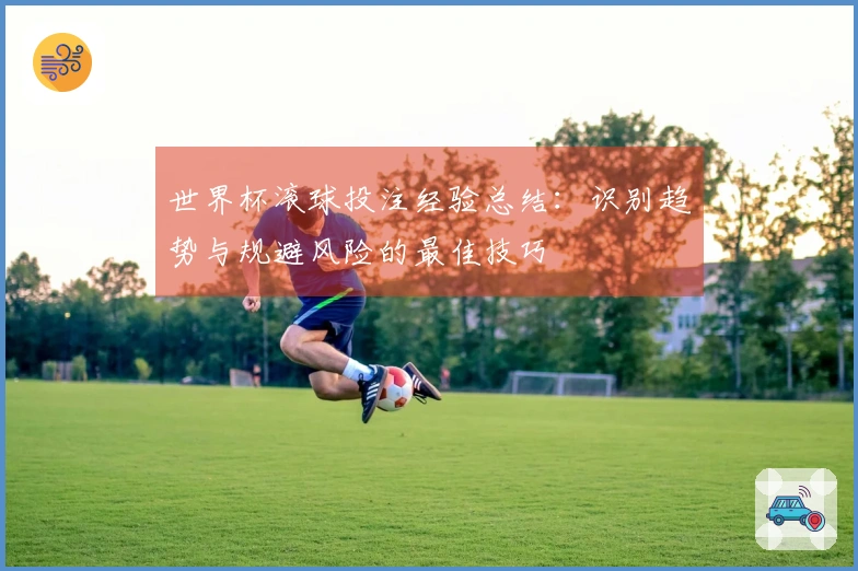 世界杯滚球投注经验总结：识别趋势与规避风险的最佳技巧