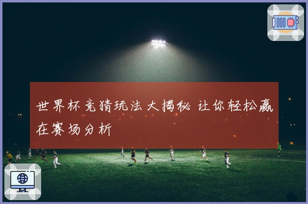 世界杯竞猜玩法大揭秘 让你轻松赢在赛场分析