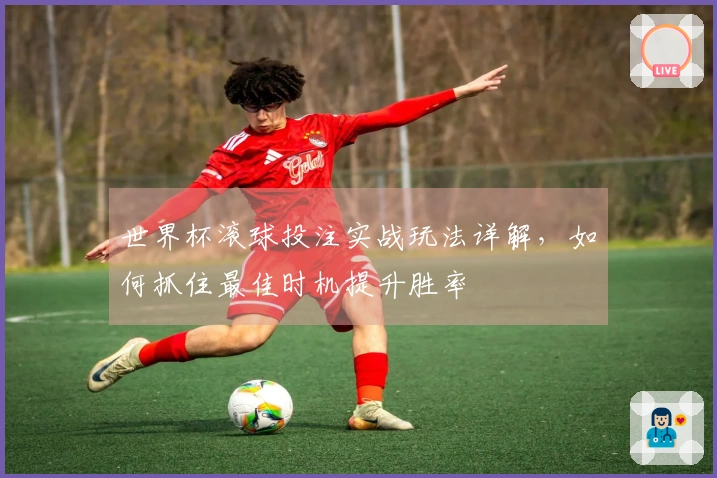 世界杯滚球投注实战玩法详解，如何抓住最佳时机提升胜率