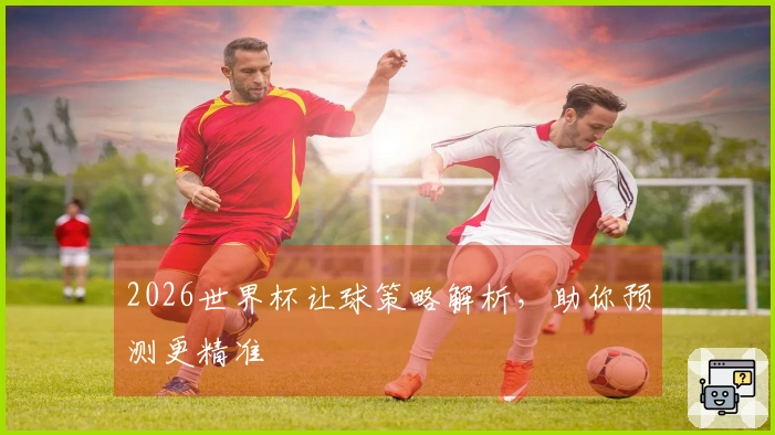 2026世界杯让球策略解析，助你预测更精准
