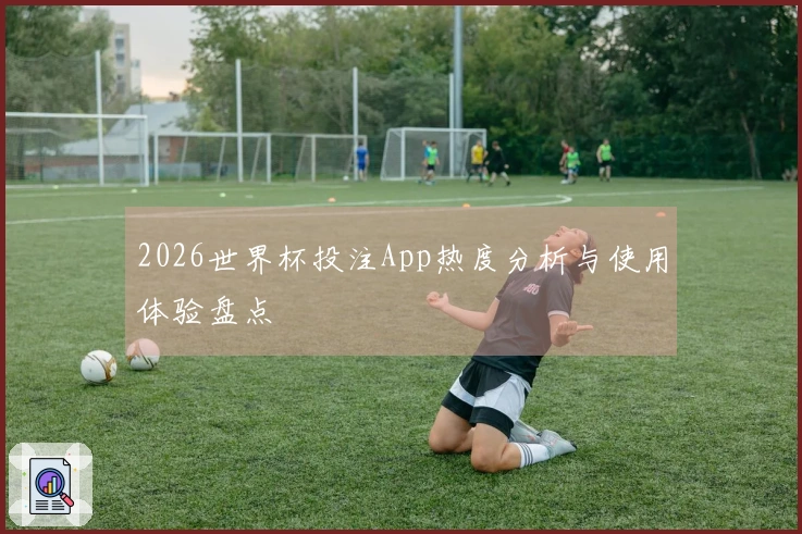 2026世界杯投注App热度分析与使用体验盘点