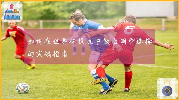 如何在世界杯投注中做出明智选择的实战指南
